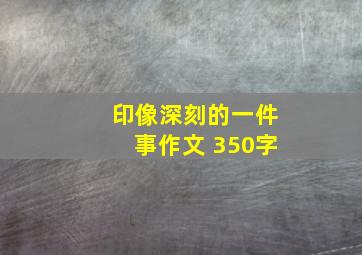 印像深刻的一件事作文 350字